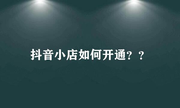 抖音小店如何开通？？