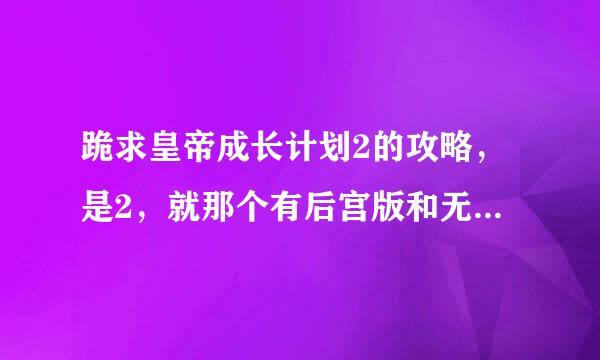 跪求皇帝成长计划2的攻略，是2，就那个有后宫版和无敌版的那个，我要2……不是1！！