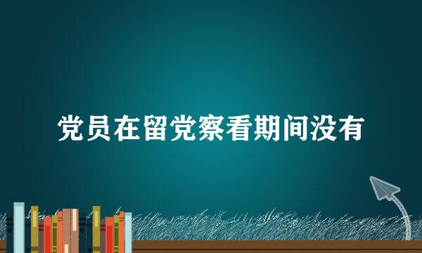 党员在留党察看期间没有