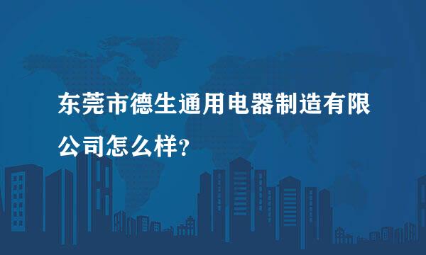 东莞市德生通用电器制造有限公司怎么样？