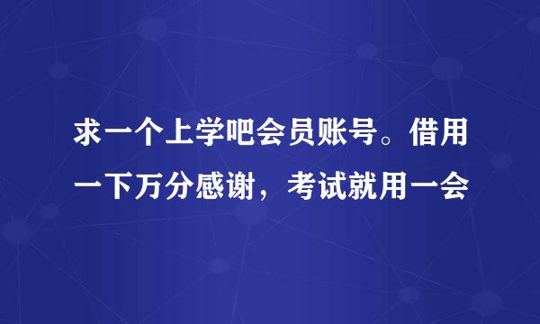 求一个上学吧会员账号。借用一下万分感谢，考试就用一会