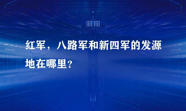 红军，八路军和新四军的发源地在哪里？