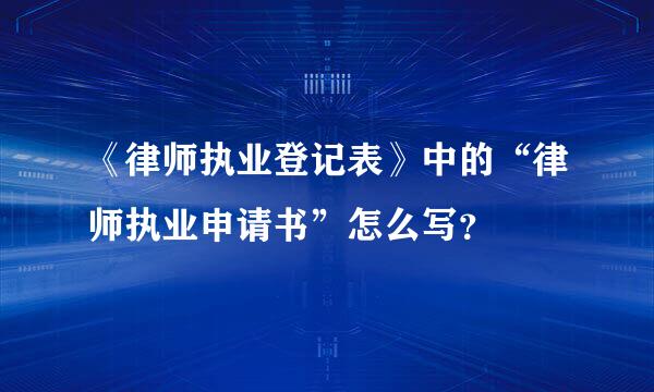 《律师执业登记表》中的“律师执业申请书”怎么写？