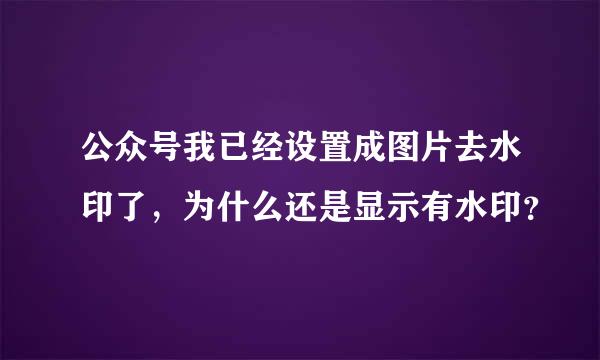 公众号我已经设置成图片去水印了，为什么还是显示有水印？