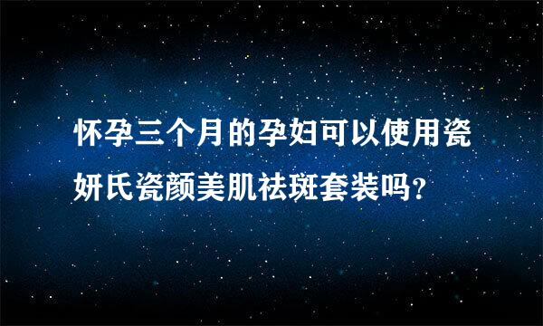 怀孕三个月的孕妇可以使用瓷妍氏瓷颜美肌祛斑套装吗？