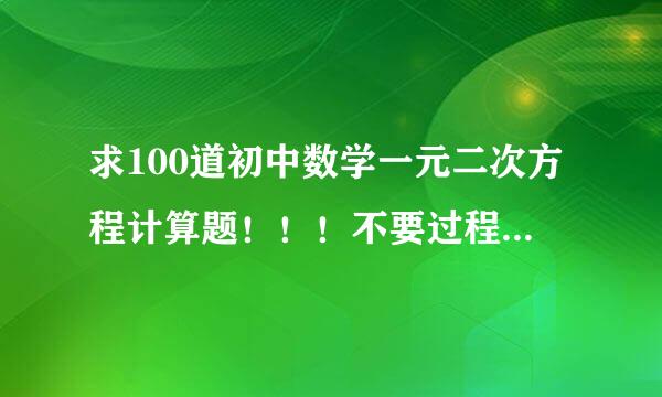 求100道初中数学一元二次方程计算题！！！不要过程。只要题和答案就可以！好的话都给！