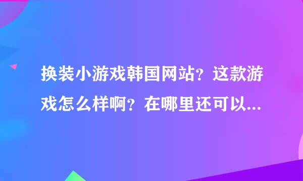 换装小游戏韩国网站？这款游戏怎么样啊？在哪里还可以玩的到呢？