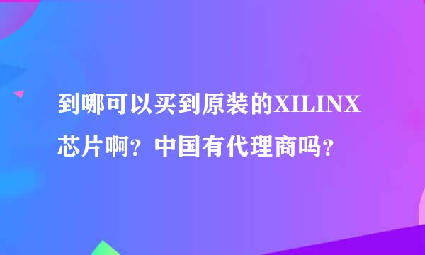 到哪可以买到原装的XILINX芯片啊？中国有代理商吗？