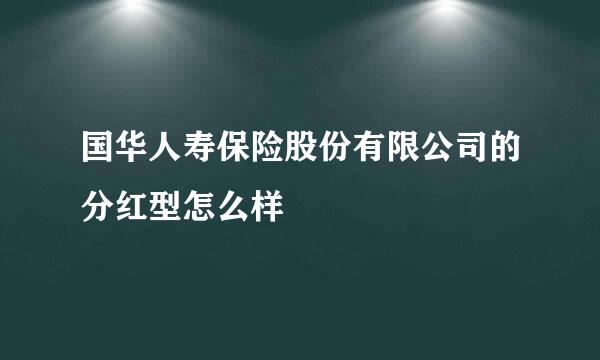 国华人寿保险股份有限公司的分红型怎么样