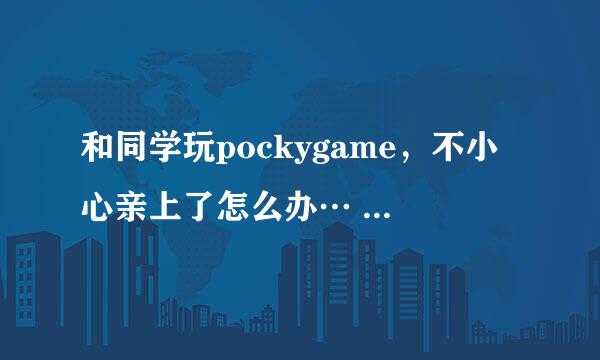 和同学玩pockygame，不小心亲上了怎么办… 就是那种一人咬巧克力棒一端，从两头开始吃pock