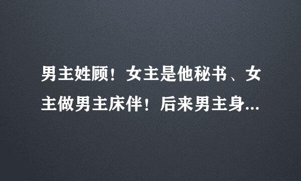 男主姓顾！女主是他秘书、女主做男主床伴！后来男主身份被报社报道女主还拿钱给报社叫不要报道！结果被男