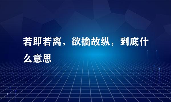 若即若离，欲擒故纵，到底什么意思