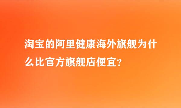 淘宝的阿里健康海外旗舰为什么比官方旗舰店便宜？