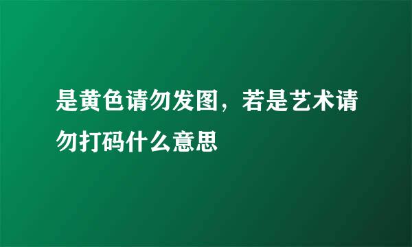 是黄色请勿发图，若是艺术请勿打码什么意思