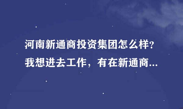 河南新通商投资集团怎么样？我想进去工作，有在新通商工作过的吗？本人喜欢做销售，谢