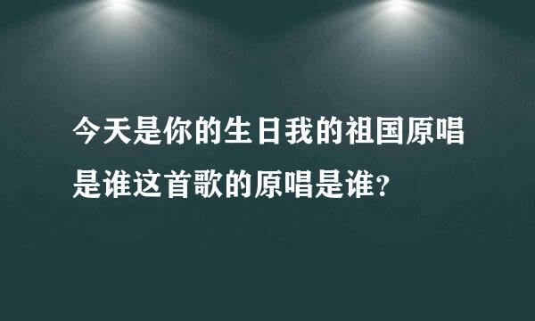 今天是你的生日我的祖国原唱是谁这首歌的原唱是谁？