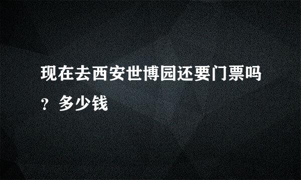 现在去西安世博园还要门票吗？多少钱