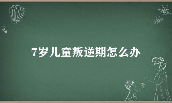 7岁儿童叛逆期怎么办