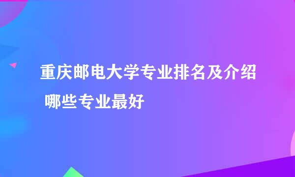 重庆邮电大学专业排名及介绍 哪些专业最好