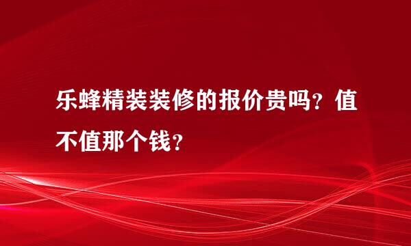 乐蜂精装装修的报价贵吗？值不值那个钱？