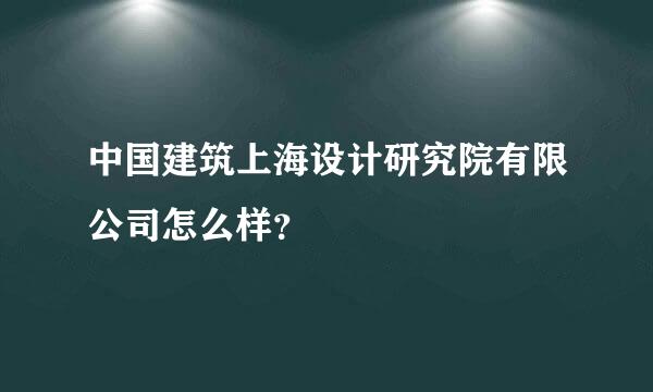 中国建筑上海设计研究院有限公司怎么样？