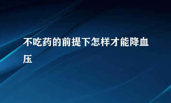 不吃药的前提下怎样才能降血压