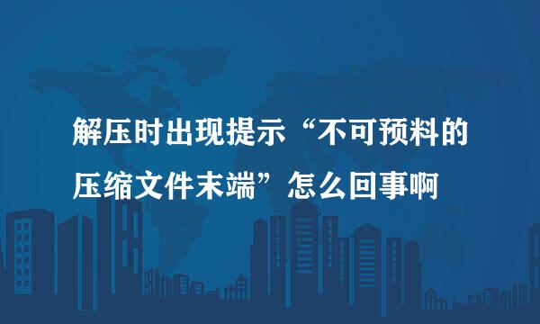 解压时出现提示“不可预料的压缩文件末端”怎么回事啊