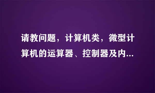 请教问题，计算机类，微型计算机的运算器、控制器及内存储器的总称是( )。 A.CPU B.ALU C.MPU D.主机