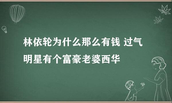 林依轮为什么那么有钱 过气明星有个富豪老婆西华