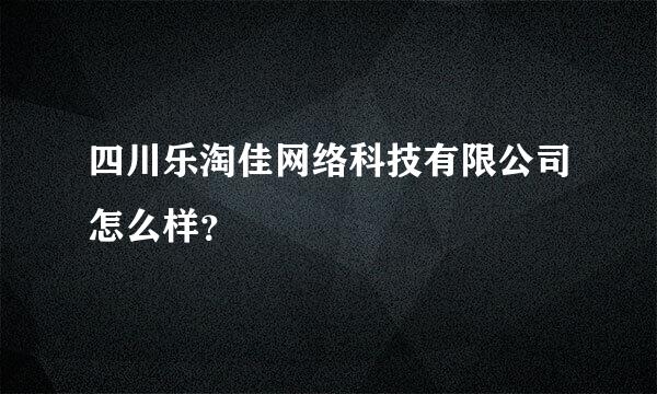 四川乐淘佳网络科技有限公司怎么样？