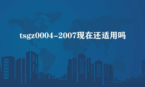 tsgz0004-2007现在还适用吗