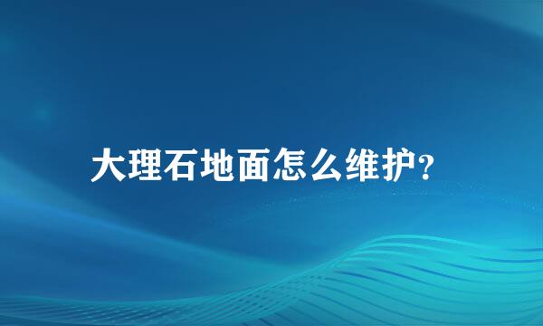 大理石地面怎么维护？