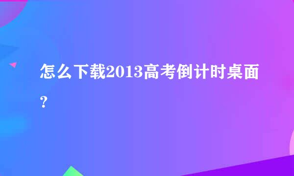 怎么下载2013高考倒计时桌面？