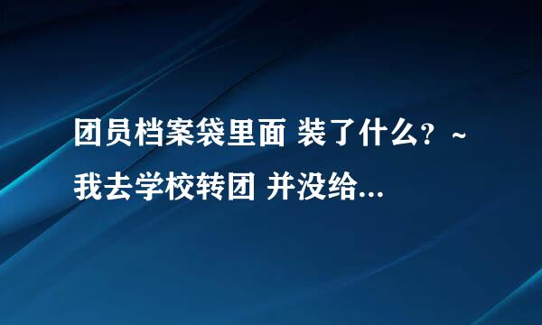 团员档案袋里面 装了什么？~ 我去学校转团 并没给我什么档案袋啊 就给了入团申请书和介绍信，怎么回事？