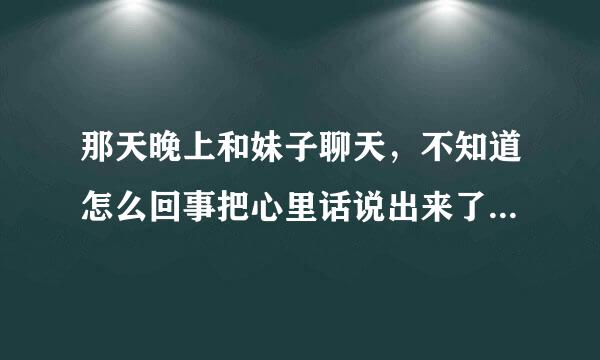 那天晚上和妹子聊天，不知道怎么回事把心里话说出来了，结果引出了下面的对话。