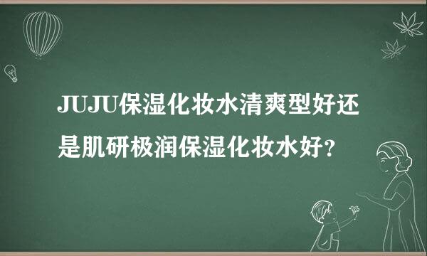 JUJU保湿化妆水清爽型好还是肌研极润保湿化妆水好？