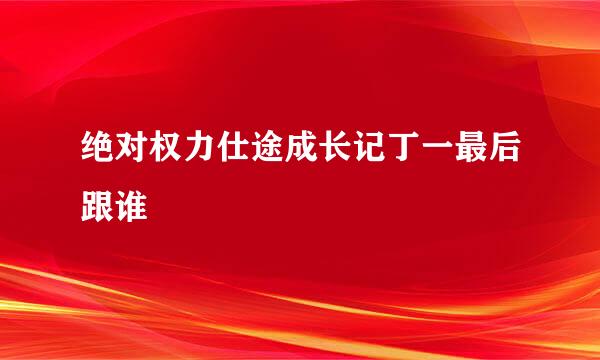 绝对权力仕途成长记丁一最后跟谁