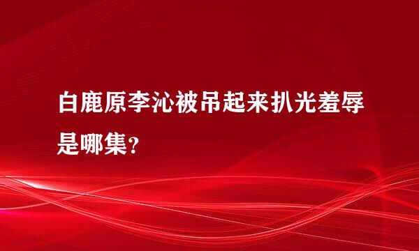 白鹿原李沁被吊起来扒光羞辱是哪集？