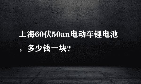 上海60伏50an电动车锂电池，多少钱一块？