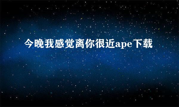 今晚我感觉离你很近ape下载