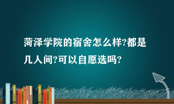 菏泽学院的宿舍怎么样?都是几人间?可以自愿选吗?