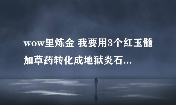 wow里炼金 我要用3个红玉髓加草药转化成地狱炎石 说要点金石？这个东西怎么来的？是不是炼金做的那个饰品