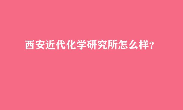 西安近代化学研究所怎么样？