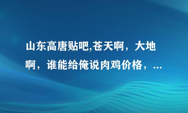 山东高唐贴吧,苍天啊，大地啊，谁能给俺说肉鸡价格，为甚么网上报价，和现实不和啊，养殖工人很苦的。