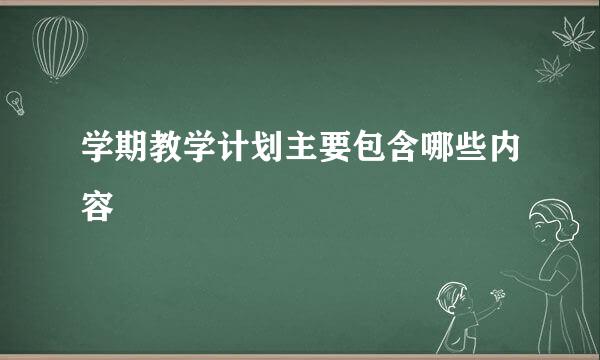 学期教学计划主要包含哪些内容