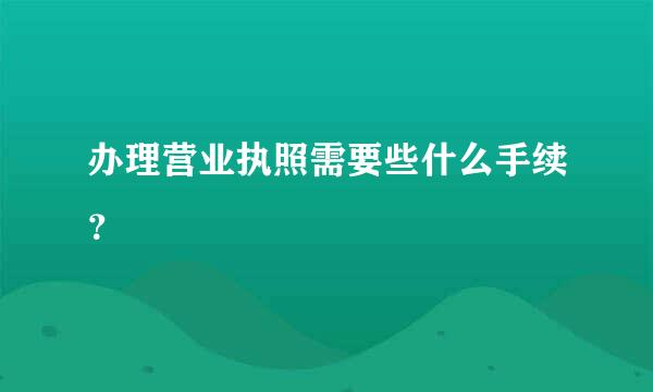 办理营业执照需要些什么手续？