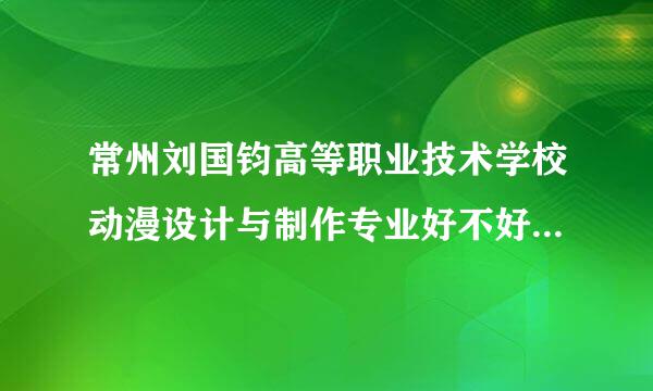 常州刘国钧高等职业技术学校动漫设计与制作专业好不好 毕业之后在哪就业或实习