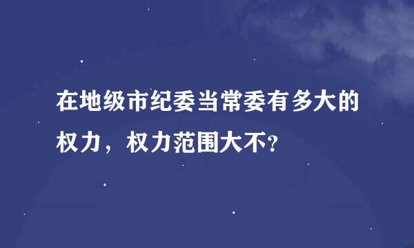 在地级市纪委当常委有多大的权力，权力范围大不？