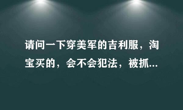 请问一下穿美军的吉利服，淘宝买的，会不会犯法，被抓进公安局。