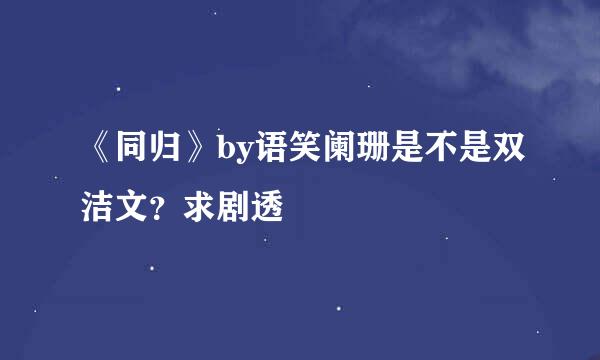 《同归》by语笑阑珊是不是双洁文？求剧透